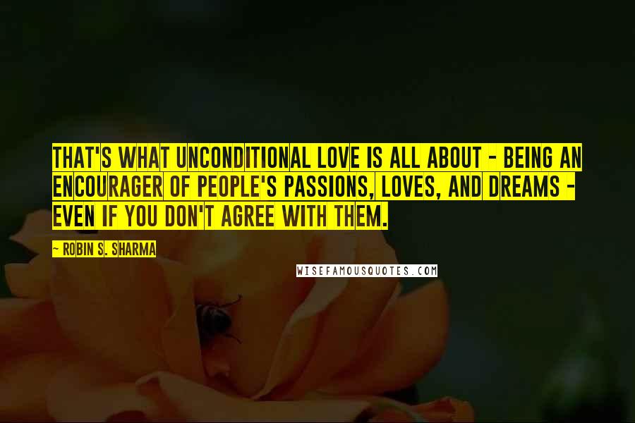 Robin S. Sharma Quotes: That's what unconditional love is all about - being an encourager of people's passions, loves, and dreams - even if you don't agree with them.
