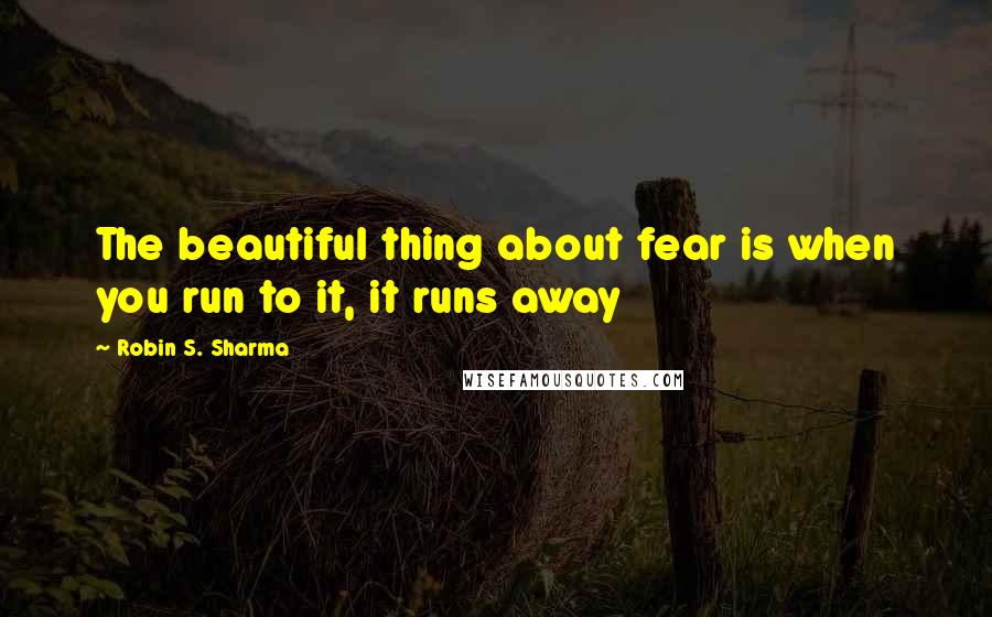 Robin S. Sharma Quotes: The beautiful thing about fear is when you run to it, it runs away