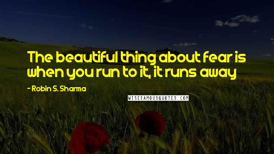 Robin S. Sharma Quotes: The beautiful thing about fear is when you run to it, it runs away