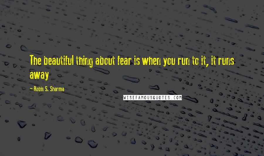 Robin S. Sharma Quotes: The beautiful thing about fear is when you run to it, it runs away