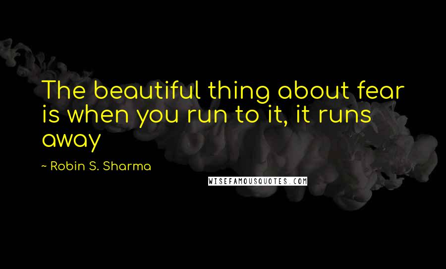 Robin S. Sharma Quotes: The beautiful thing about fear is when you run to it, it runs away