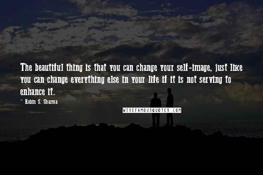 Robin S. Sharma Quotes: The beautiful thing is that you can change your self-image, just like you can change everything else in your life if it is not serving to enhance it.