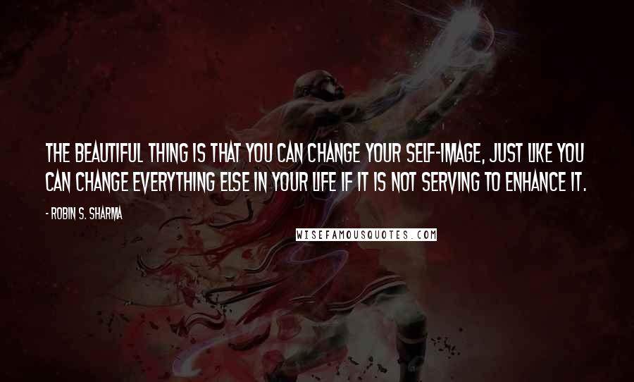 Robin S. Sharma Quotes: The beautiful thing is that you can change your self-image, just like you can change everything else in your life if it is not serving to enhance it.