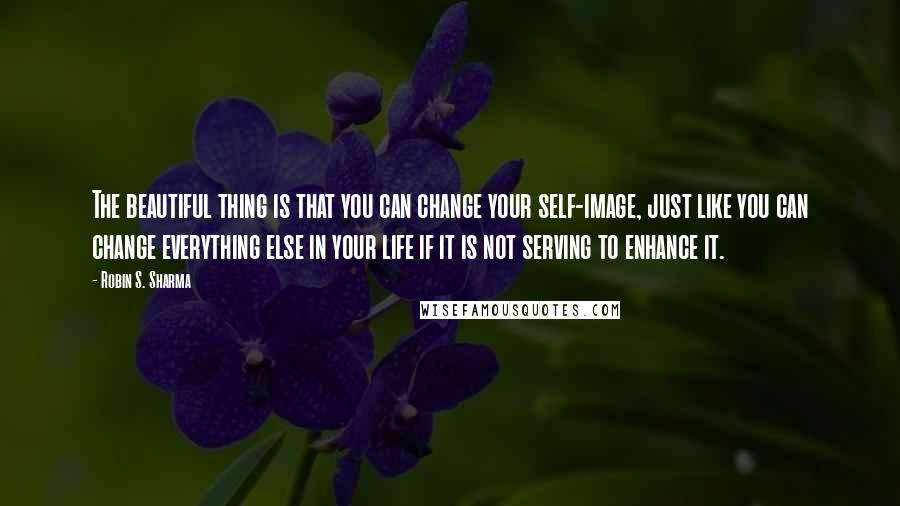 Robin S. Sharma Quotes: The beautiful thing is that you can change your self-image, just like you can change everything else in your life if it is not serving to enhance it.