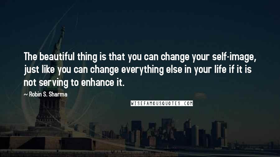 Robin S. Sharma Quotes: The beautiful thing is that you can change your self-image, just like you can change everything else in your life if it is not serving to enhance it.