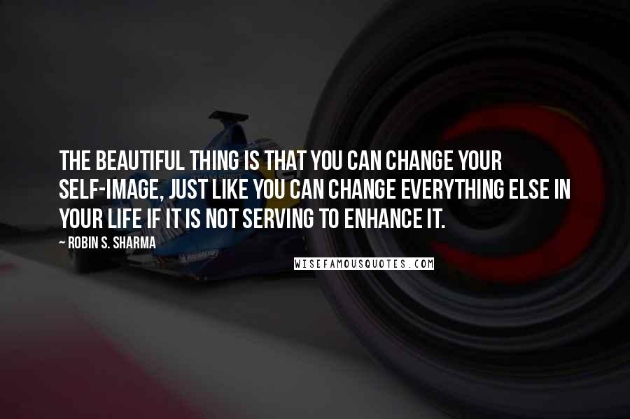 Robin S. Sharma Quotes: The beautiful thing is that you can change your self-image, just like you can change everything else in your life if it is not serving to enhance it.