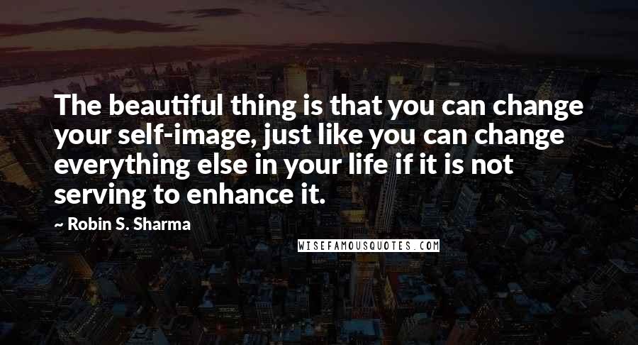 Robin S. Sharma Quotes: The beautiful thing is that you can change your self-image, just like you can change everything else in your life if it is not serving to enhance it.