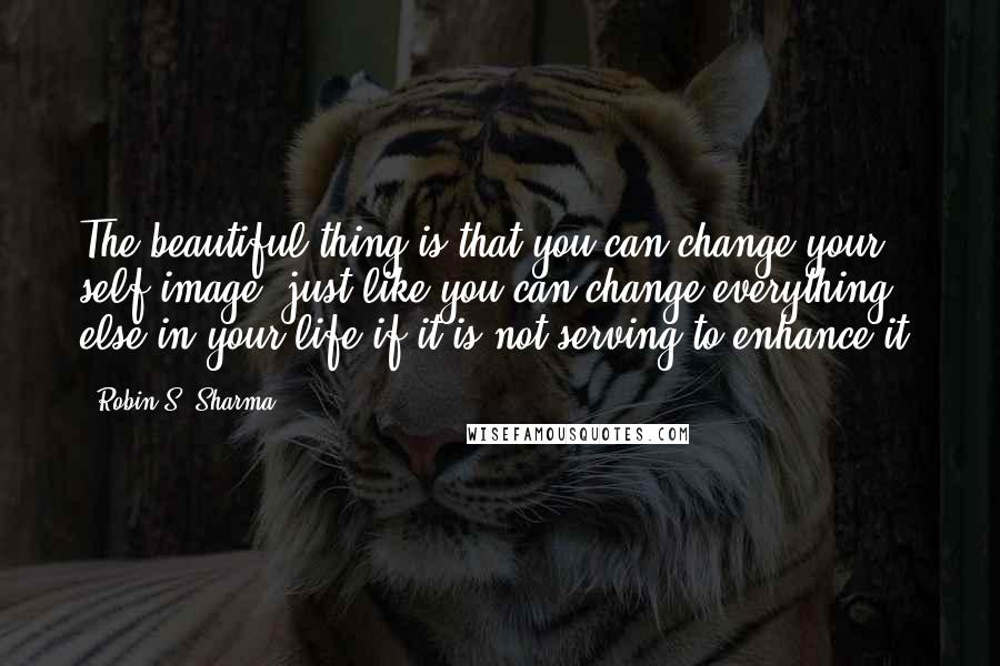 Robin S. Sharma Quotes: The beautiful thing is that you can change your self-image, just like you can change everything else in your life if it is not serving to enhance it.