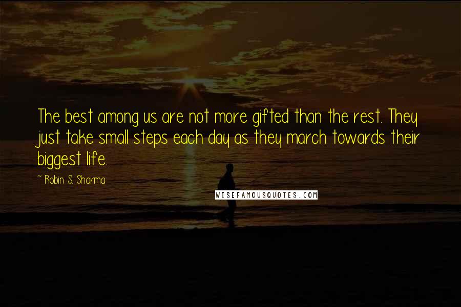 Robin S. Sharma Quotes: The best among us are not more gifted than the rest. They just take small steps each day as they march towards their biggest life.