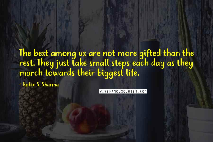 Robin S. Sharma Quotes: The best among us are not more gifted than the rest. They just take small steps each day as they march towards their biggest life.