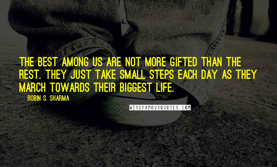 Robin S. Sharma Quotes: The best among us are not more gifted than the rest. They just take small steps each day as they march towards their biggest life.