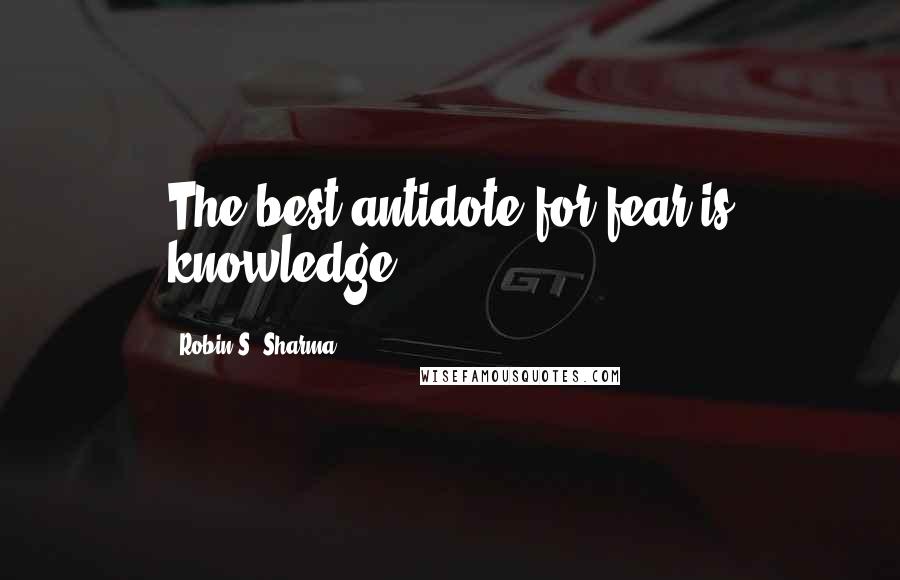 Robin S. Sharma Quotes: The best antidote for fear is knowledge.