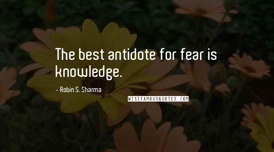 Robin S. Sharma Quotes: The best antidote for fear is knowledge.