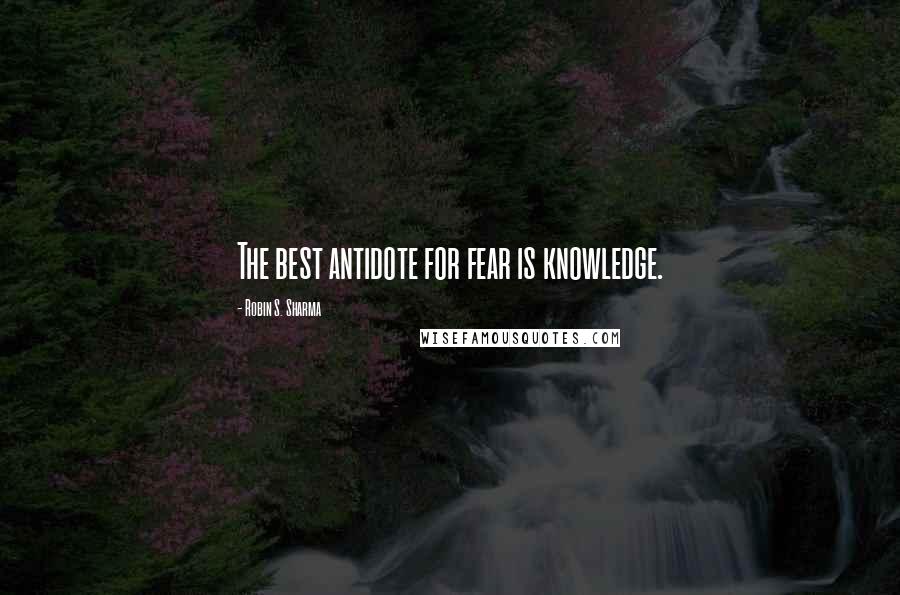 Robin S. Sharma Quotes: The best antidote for fear is knowledge.