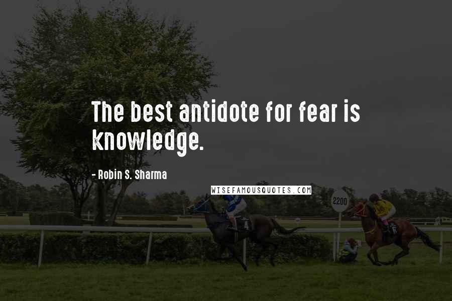 Robin S. Sharma Quotes: The best antidote for fear is knowledge.