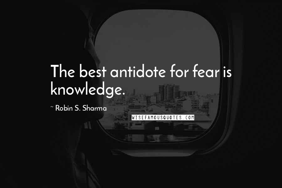 Robin S. Sharma Quotes: The best antidote for fear is knowledge.