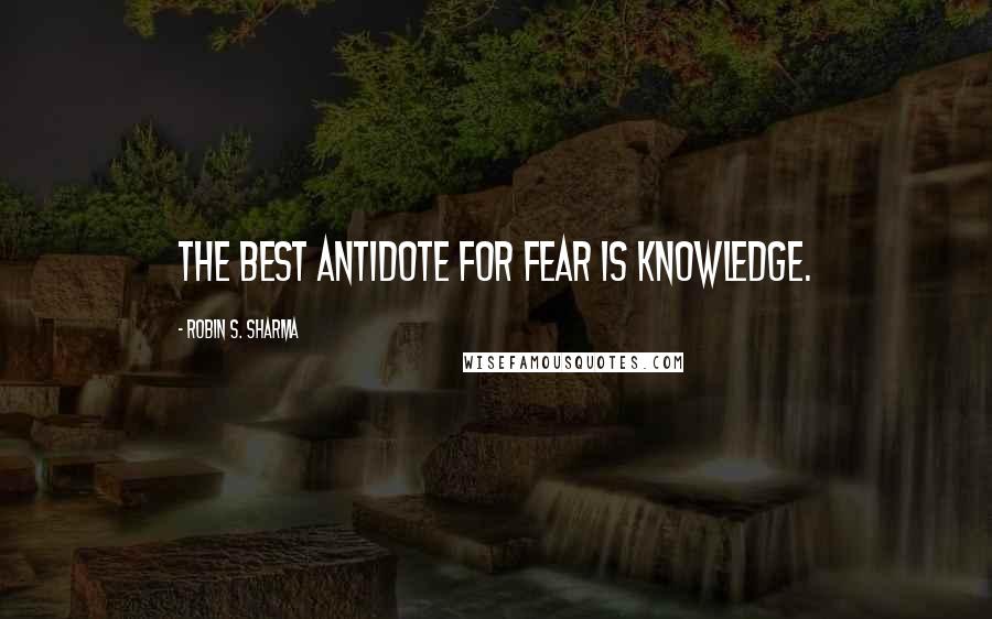 Robin S. Sharma Quotes: The best antidote for fear is knowledge.