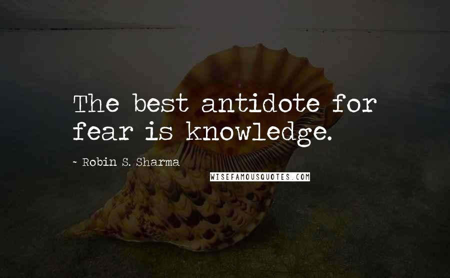 Robin S. Sharma Quotes: The best antidote for fear is knowledge.