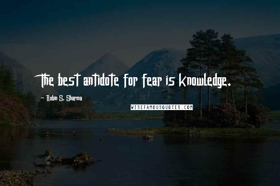 Robin S. Sharma Quotes: The best antidote for fear is knowledge.