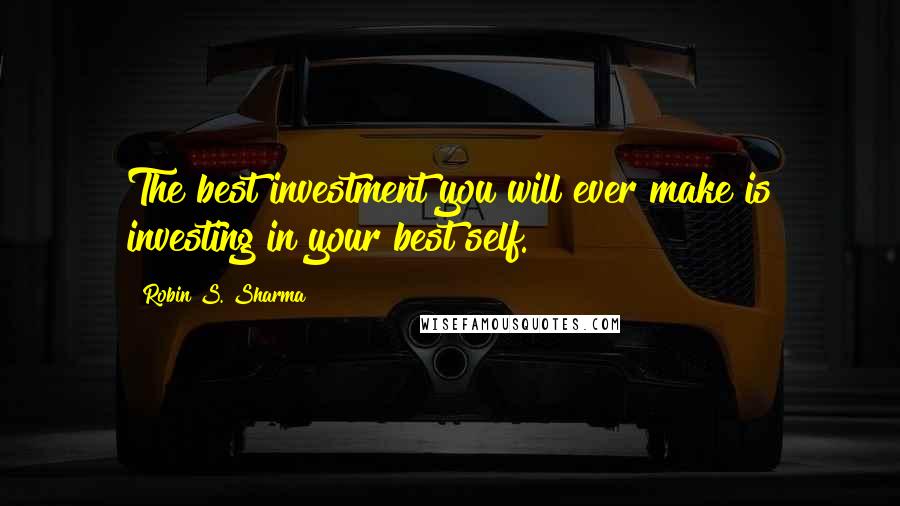 Robin S. Sharma Quotes: The best investment you will ever make is investing in your best self.