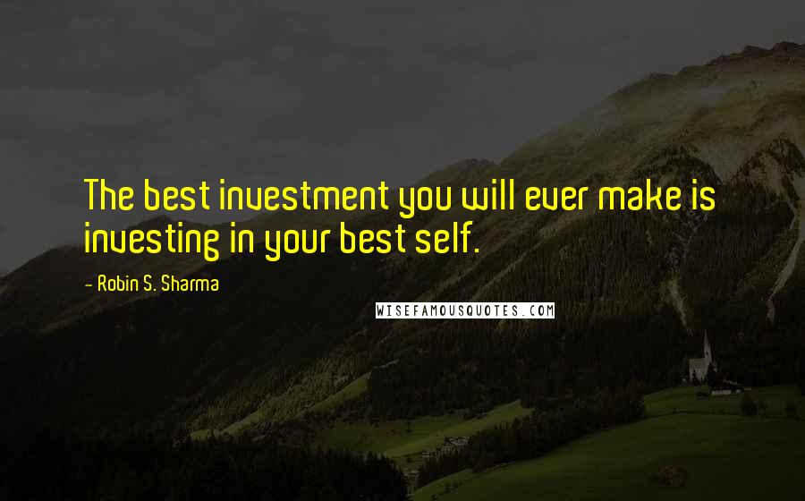 Robin S. Sharma Quotes: The best investment you will ever make is investing in your best self.