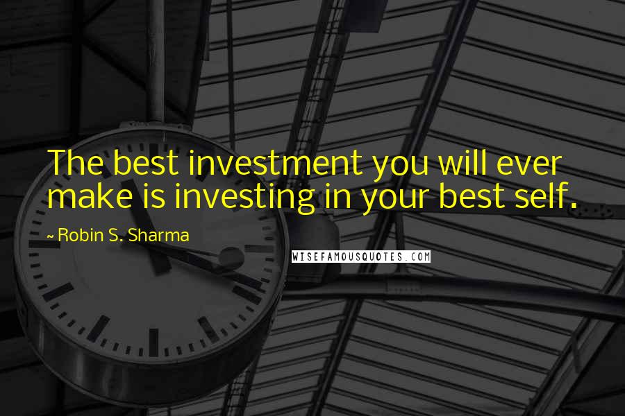 Robin S. Sharma Quotes: The best investment you will ever make is investing in your best self.