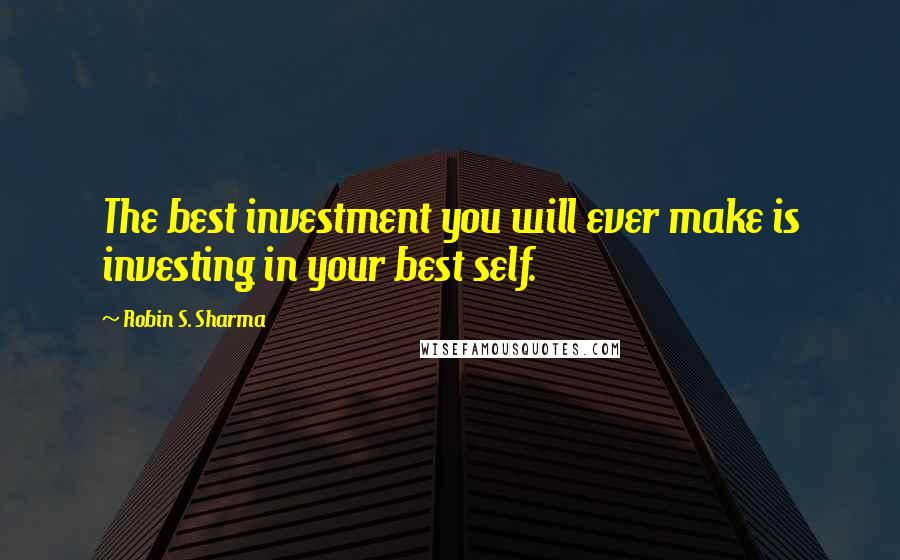 Robin S. Sharma Quotes: The best investment you will ever make is investing in your best self.