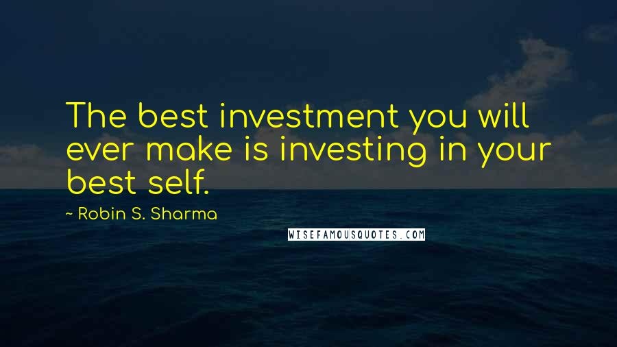 Robin S. Sharma Quotes: The best investment you will ever make is investing in your best self.