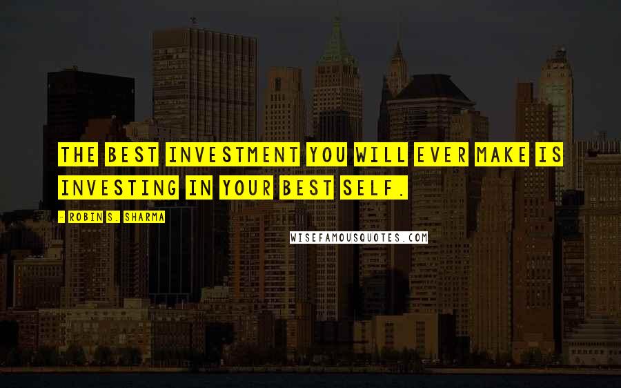 Robin S. Sharma Quotes: The best investment you will ever make is investing in your best self.