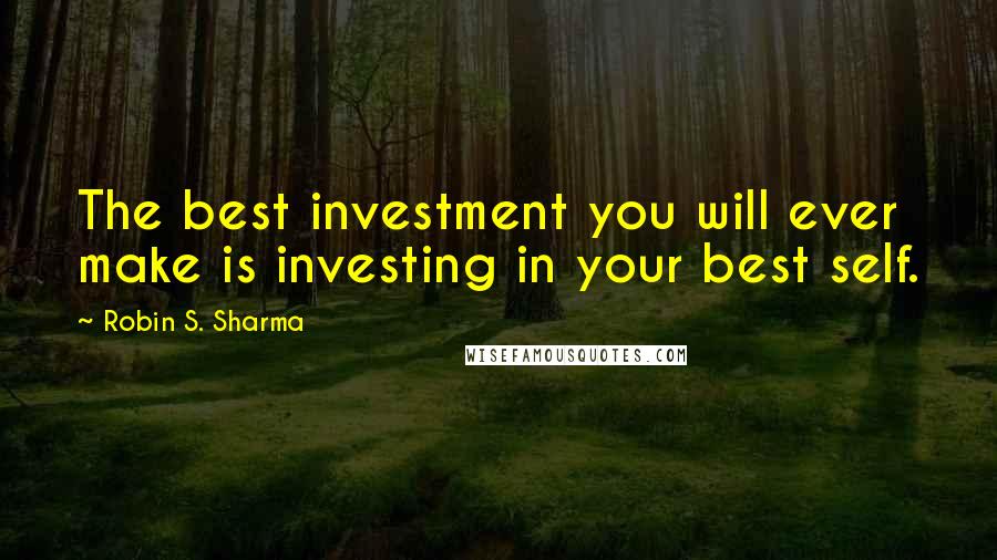 Robin S. Sharma Quotes: The best investment you will ever make is investing in your best self.