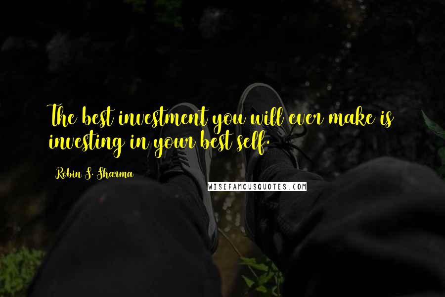 Robin S. Sharma Quotes: The best investment you will ever make is investing in your best self.