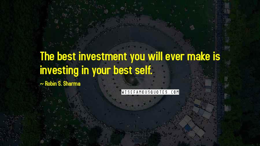 Robin S. Sharma Quotes: The best investment you will ever make is investing in your best self.