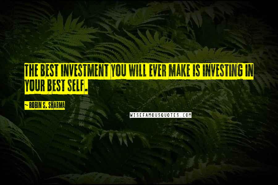 Robin S. Sharma Quotes: The best investment you will ever make is investing in your best self.