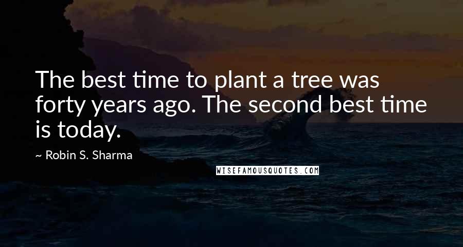 Robin S. Sharma Quotes: The best time to plant a tree was forty years ago. The second best time is today.