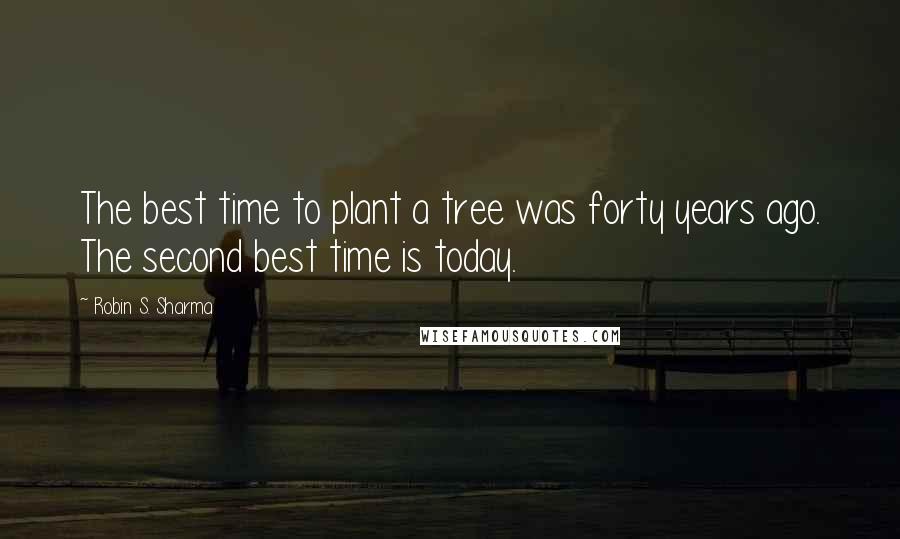 Robin S. Sharma Quotes: The best time to plant a tree was forty years ago. The second best time is today.