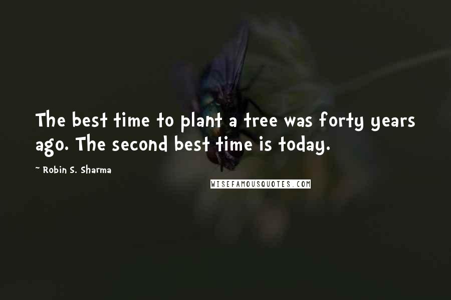 Robin S. Sharma Quotes: The best time to plant a tree was forty years ago. The second best time is today.