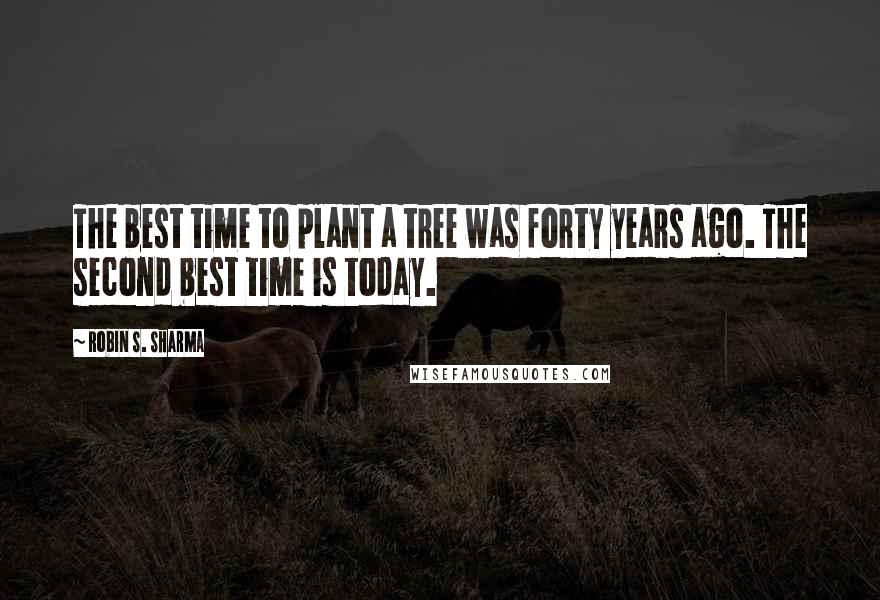Robin S. Sharma Quotes: The best time to plant a tree was forty years ago. The second best time is today.
