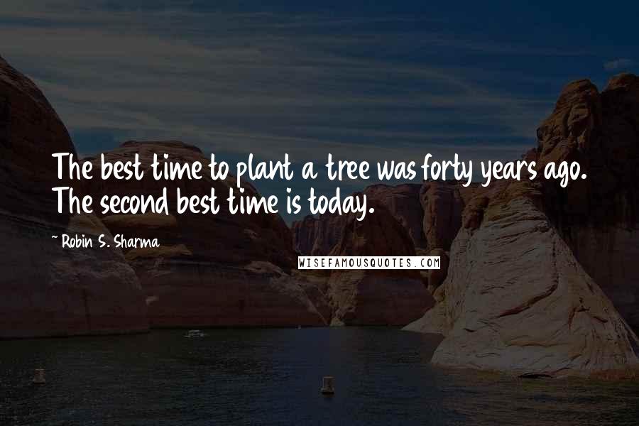 Robin S. Sharma Quotes: The best time to plant a tree was forty years ago. The second best time is today.