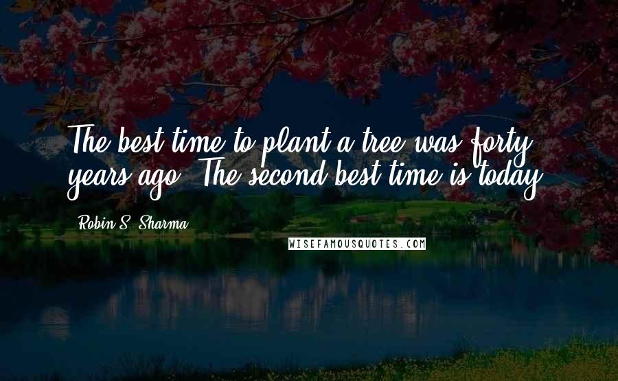 Robin S. Sharma Quotes: The best time to plant a tree was forty years ago. The second best time is today.