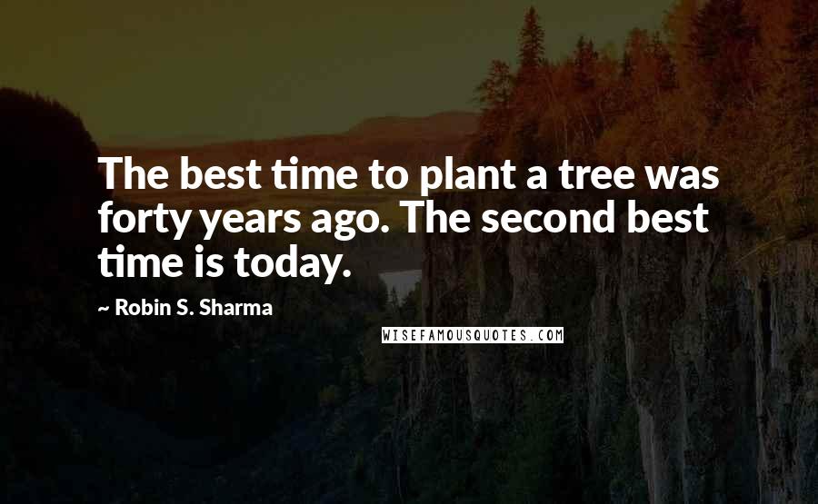 Robin S. Sharma Quotes: The best time to plant a tree was forty years ago. The second best time is today.
