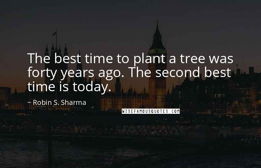 Robin S. Sharma Quotes: The best time to plant a tree was forty years ago. The second best time is today.