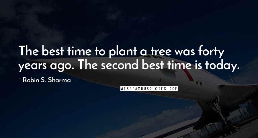 Robin S. Sharma Quotes: The best time to plant a tree was forty years ago. The second best time is today.