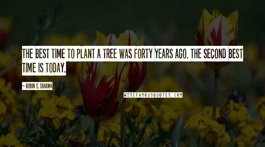Robin S. Sharma Quotes: The best time to plant a tree was forty years ago. The second best time is today.