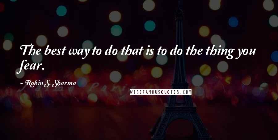 Robin S. Sharma Quotes: The best way to do that is to do the thing you fear.