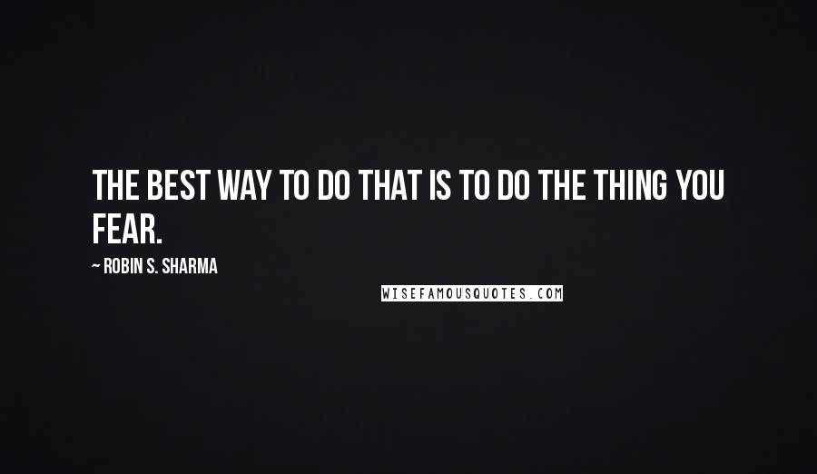 Robin S. Sharma Quotes: The best way to do that is to do the thing you fear.