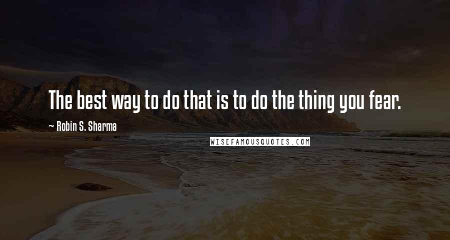 Robin S. Sharma Quotes: The best way to do that is to do the thing you fear.
