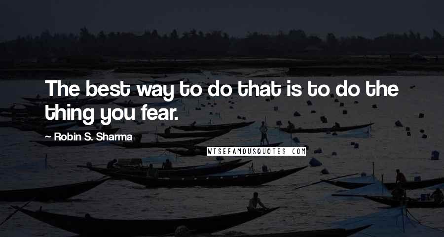 Robin S. Sharma Quotes: The best way to do that is to do the thing you fear.