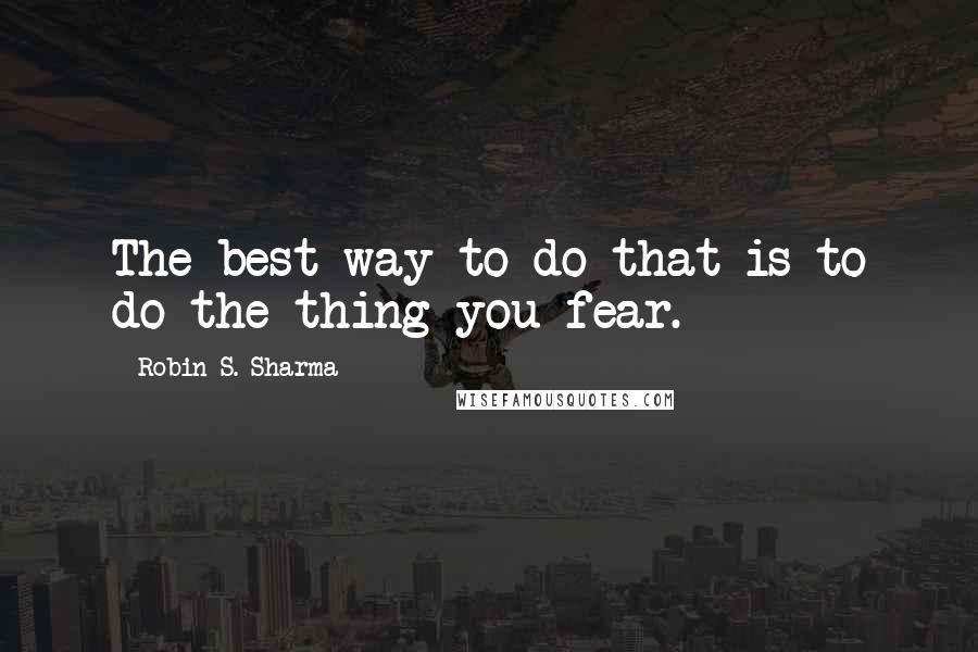 Robin S. Sharma Quotes: The best way to do that is to do the thing you fear.