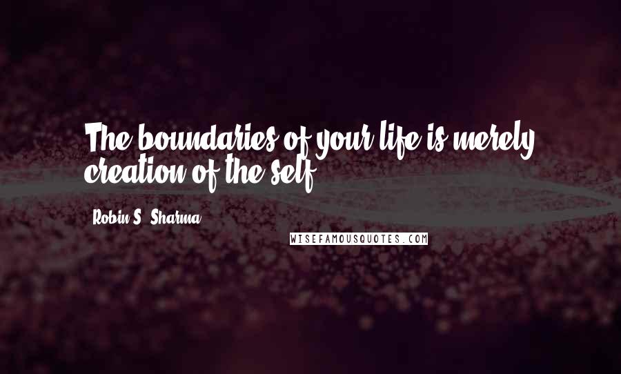Robin S. Sharma Quotes: The boundaries of your life is merely creation of the self.
