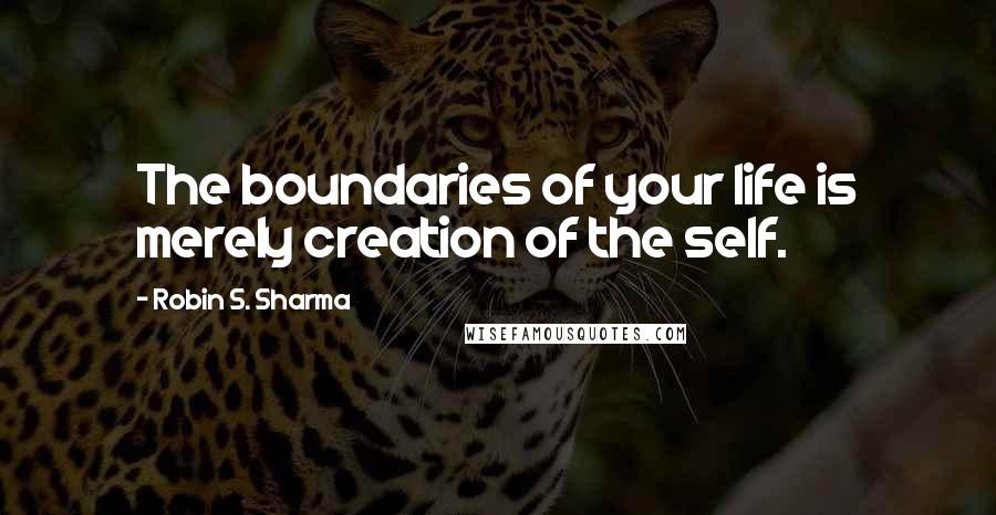 Robin S. Sharma Quotes: The boundaries of your life is merely creation of the self.